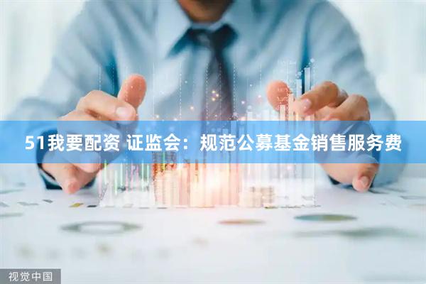 51我要配资 证监会：规范公募基金销售服务费