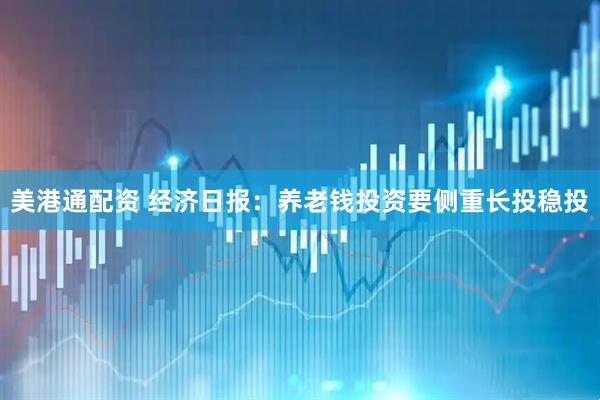 美港通配资 经济日报：养老钱投资要侧重长投稳投