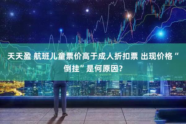 天天盈 航班儿童票价高于成人折扣票 出现价格“倒挂”是何原因？