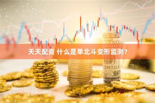 天天配资 什么是单北斗变形监测？