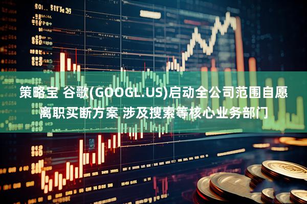 策略宝 谷歌(GOOGL.US)启动全公司范围自愿离职买断方案 涉及搜索等核心业务部门